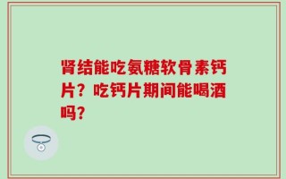 肾结能吃氨糖软骨素钙片？吃钙片期间能喝酒吗？