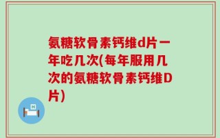 氨糖软骨素钙维d片一年吃几次(每年服用几次的氨糖软骨素钙维D片)
