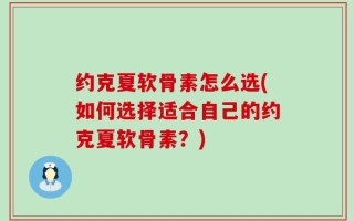 约克夏软骨素怎么选(如何选择适合自己的约克夏软骨素？)