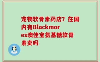 宠物软骨素药店？在国内有Blackmores澳佳宝氨基糖软骨素卖吗