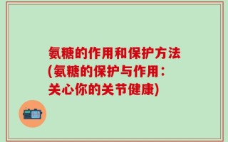 氨糖的作用和保护方法(氨糖的保护与作用：关心你的关节健康)