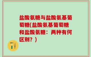 盐酸氨糖与盐酸氨基葡萄糖(盐酸氨基葡萄糖和盐酸氨糖：两种有何区别？)