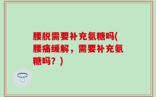 腰脱需要补充氨糖吗(腰痛缓解，需要补充氨糖吗？)