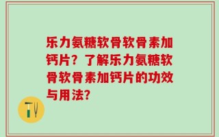 乐力氨糖软骨软骨素加钙片？了解乐力氨糖软骨软骨素加钙片的功效与用法？