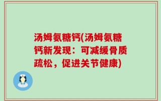 汤姆氨糖钙(汤姆氨糖钙新发现：可减缓骨质疏松，促进关节健康)