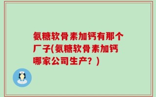 氨糖软骨素加钙有那个厂子(氨糖软骨素加钙哪家公司生产？)