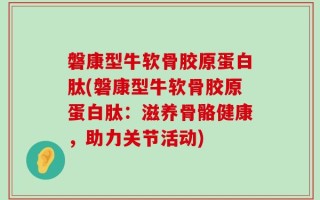 磐康型牛软骨胶原蛋白肽(磐康型牛软骨胶原蛋白肽：滋养骨骼健康，助力关节活动)