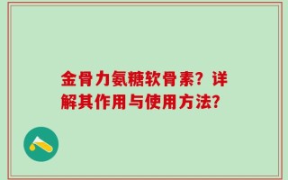 金骨力氨糖软骨素？详解其作用与使用方法？