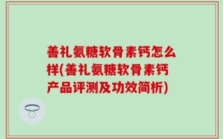 善礼氨糖软骨素钙怎么样(善礼氨糖软骨素钙产品评测及功效简析)