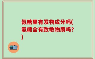 氨糖里有发物成分吗(氨糖含有致敏物质吗？)