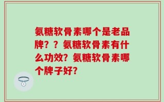氨糖软骨素哪个是老品牌？？氨糖软骨素有什么功效？氨糖软骨素哪个牌子好？