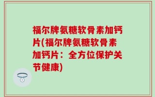 福尔牌氨糖软骨素加钙片(福尔牌氨糖软骨素加钙片：全方位保护关节健康)