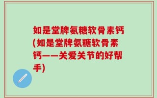 如是堂牌氨糖软骨素钙(如是堂牌氨糖软骨素钙——关爱关节的好帮手)