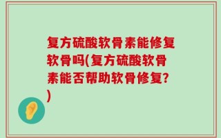 复方硫酸软骨素能修复软骨吗(复方硫酸软骨素能否帮助软骨修复？)