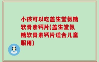 小孩可以吃盖生堂氨糖软骨素钙片(盖生堂氨糖软骨素钙片适合儿童服用)