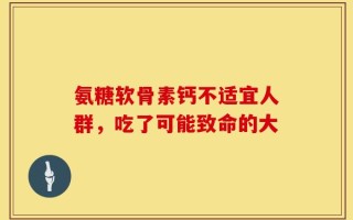 氨糖软骨素钙不适宜人群，吃了可能致命的大