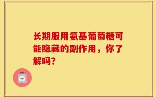 长期服用氨基葡萄糖可能隐藏的副作用，你了解吗？