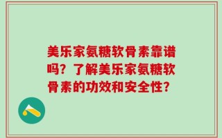 美乐家氨糖软骨素靠谱吗？了解美乐家氨糖软骨素的功效和安全性？