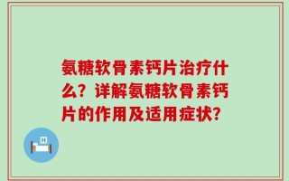 氨糖软骨素钙片治疗什么？详解氨糖软骨素钙片的作用及适用症状？