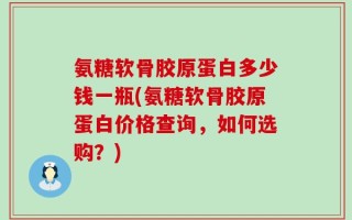 氨糖软骨胶原蛋白多少钱一瓶(氨糖软骨胶原蛋白价格查询，如何选购？)