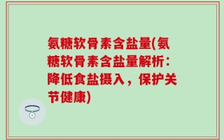 氨糖软骨素含盐量(氨糖软骨素含盐量解析：降低食盐摄入，保护关节健康)