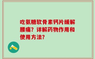吃氨糖软骨素钙片缓解腰痛？详解药物作用和使用方法？