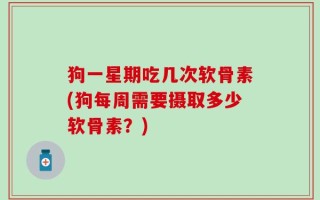 狗一星期吃几次软骨素(狗每周需要摄取多少软骨素？)