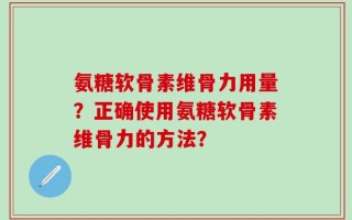 氨糖软骨素维骨力用量？正确使用氨糖软骨素维骨力的方法？