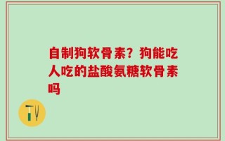 自制狗软骨素？狗能吃人吃的盐酸氨糖软骨素吗