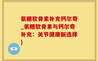 氨糖软骨素补充钙尔奇_氨糖软骨素与钙尔奇补充：关节健康新选择)