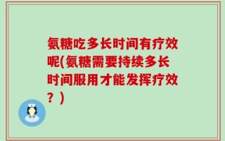 氨糖吃多长时间有疗效呢(氨糖需要持续多长时间服用才能发挥疗效？)