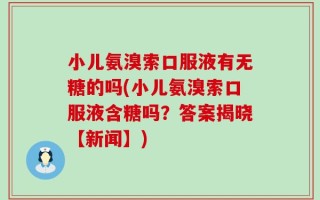 小儿氨溴索口服液有无糖的吗(小儿氨溴索口服液含糖吗？答案揭晓【新闻】)