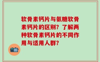 软骨素钙片与氨糖软骨素钙片的区别？了解两种软骨素钙片的不同作用与适用人群？