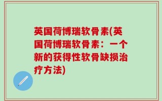 英国荷博瑞软骨素(英国荷博瑞软骨素：一个新的获得性软骨缺损治疗方法)