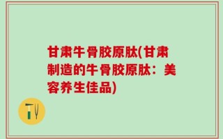 甘肃牛骨胶原肽(甘肃制造的牛骨胶原肽：美容养生佳品)