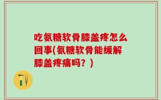 吃氨糖软骨膝盖疼怎么回事(氨糖软骨能缓解膝盖疼痛吗？)