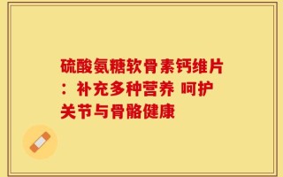 硫酸氨糖软骨素钙维片：补充多种营养 呵护关节与骨骼健康