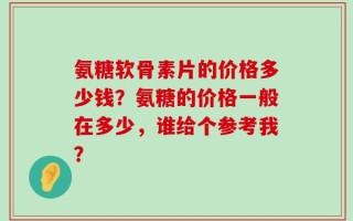 氨糖软骨素片的价格多少钱？氨糖的价格一般在多少，谁给个参考我？