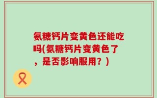 氨糖钙片变黄色还能吃吗(氨糖钙片变黄色了，是否影响服用？)