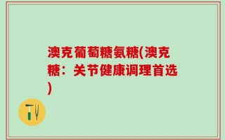 澳克葡萄糖氨糖(澳克糖：关节健康调理首选)