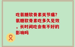 吃氨糖软骨素关节痛？氨糖软骨素吃多久见效，长时间吃会有不好的影响吗