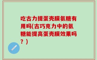 吃古力提蛋壳膜氨糖有用吗(古巧克力中的氨糖能提高蛋壳膜效果吗？)