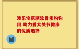 澳乐宝氨糖软骨素狗狗用 助力爱犬关节健康的优质选择