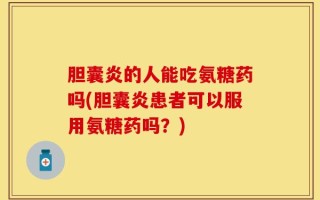 胆囊炎的人能吃氨糖药吗(胆囊炎患者可以服用氨糖药吗？)