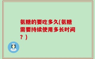 氨糖的要吃多久(氨糖需要持续使用多长时间？)