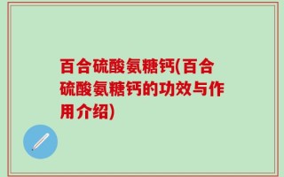 百合硫酸氨糖钙(百合硫酸氨糖钙的功效与作用介绍)
