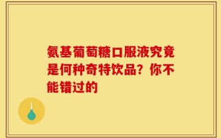 氨基葡萄糖口服液究竟是何种奇特饮品？你不能错过的