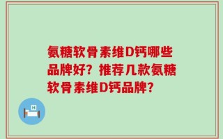 氨糖软骨素维D钙哪些品牌好？推荐几款氨糖软骨素维D钙品牌？