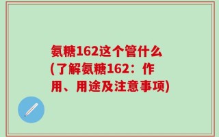 氨糖162这个管什么(了解氨糖162：作用、用途及注意事项)