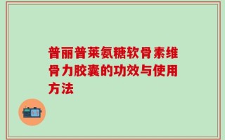 普丽普莱氨糖软骨素维骨力胶囊的功效与使用方法